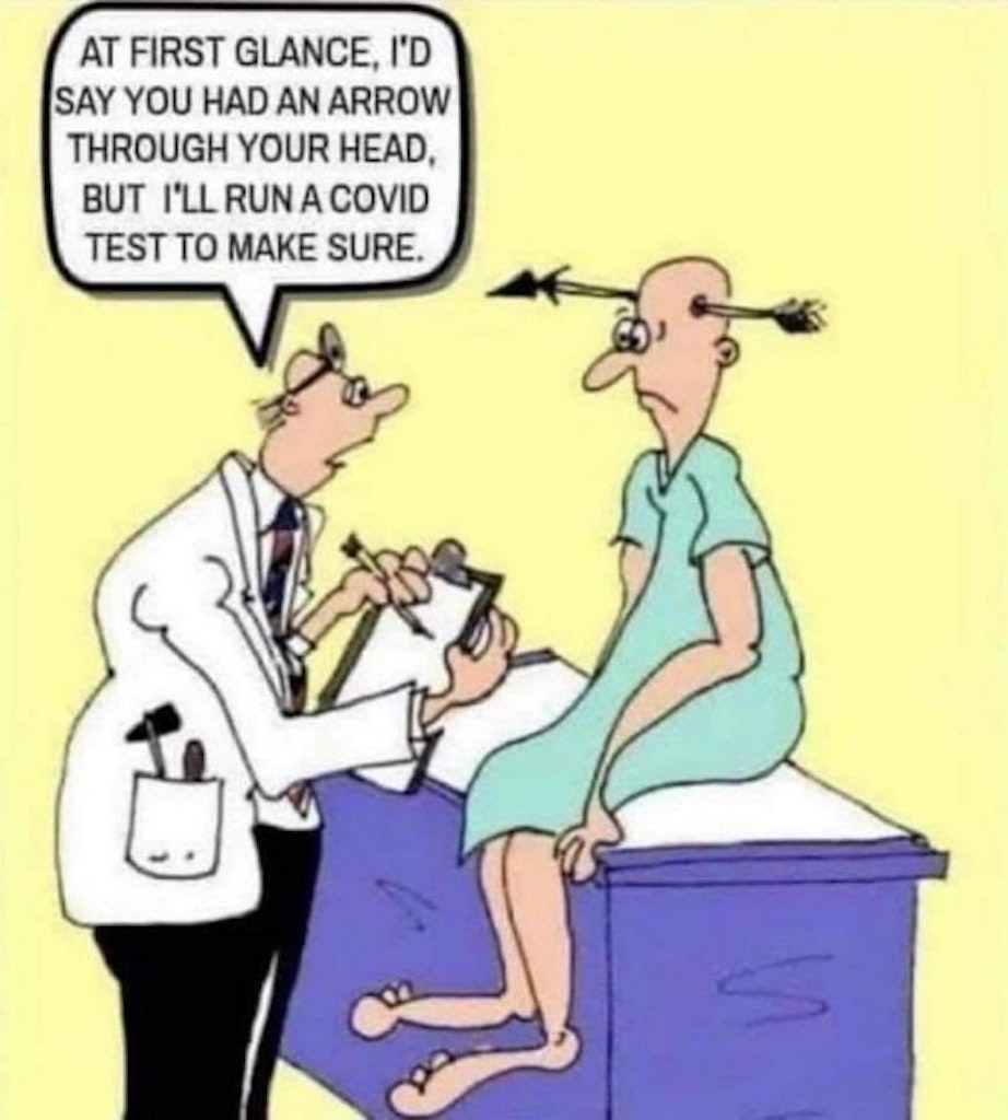 At first glance I'd say you had an arrow through your head, but I'll run a COVID test to make sure. - The doctor.